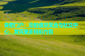 杏吧门户：您的信息聚合与社交中心，发现更多精彩内容