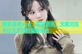 探索杏吧app：实时资讯、无痕浏览与社交互动的完美结合