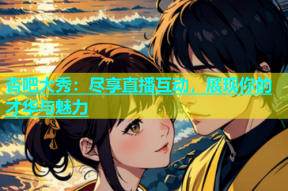 杏吧大秀：尽享直播互动，展现你的才华与魅力