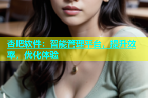 杏吧软件：智能管理平台，提升效率，优化体验