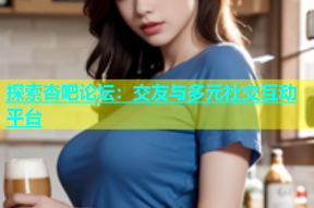 探索杏吧论坛：交友与多元社交互动平台