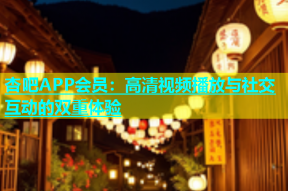 杏吧APP会员：高清视频播放与社交互动的双重体验