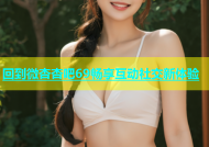 回到微杏杏吧69畅享互动社交新体验