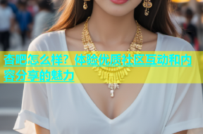 杏吧怎么样？体验优质社区互动和内容分享的魅力