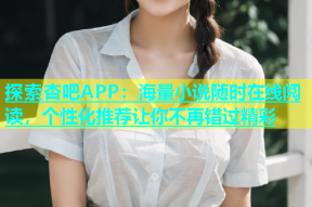 探索杏吧APP：海量小说随时在线阅读，个性化推荐让你不再错过精彩