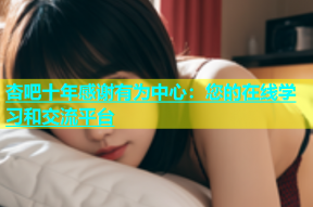 杏吧十年感谢有为中心：您的在线学习和交流平台