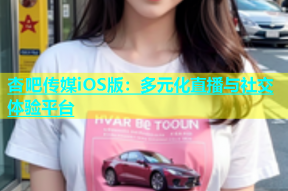 杏吧传媒iOS版：多元化直播与社交体验平台
