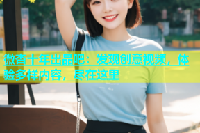 微杏十年出品吧：发现创意视频，体验多样内容，尽在这里
