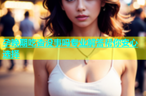 孕晚期吃杏没事吗专业解答帮你安心选择