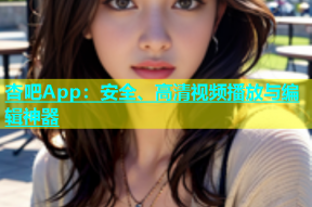 杏吧App：安全、高清视频播放与编辑神器