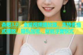 杏吧3.0：全能视频播放器，支持多格式播放，隐私加密，智能浮窗模式