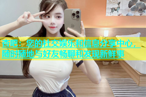 杏吧：您的社交娱乐和信息分享中心，随时随地与好友畅聊和发现新鲜事
