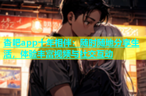 杏吧app十年相伴：随时随地分享生活，体验丰富视频与社交互动