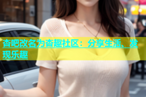 杏吧改名为杏趣社区：分享生活、发现乐趣