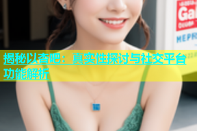 揭秘以杏吧：真实性探讨与社交平台功能解析