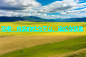 杏吧：真实的社交平台，连接你我他