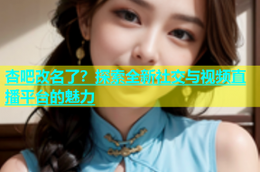 杏吧改名了？探索全新社交与视频直播平台的魅力