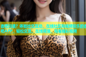 杏吧闪退？体验社交互动、在线社区和视频娱乐的杏吧APP，轻松交友、在线调情、观看精彩视频