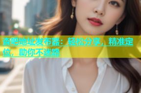 杏吧地址发布器：轻松分享，精准定位，助你不迷路