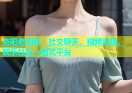 杏吧老旧版：社交聊天、视频直播、娱乐社区一站式平台