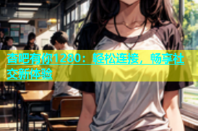 杏吧有你1280：轻松连接，畅享社交新体验