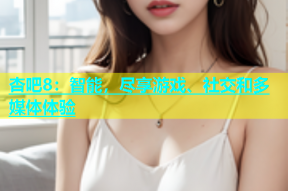 杏吧8：智能，尽享游戏、社交和多媒体体验