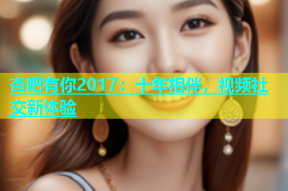 杏吧有你2017：十年相伴，视频社交新体验