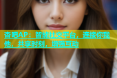 杏吧AP：智能社交平台，连接你我他，共享时刻，增强互动