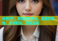杏吧AP：智能社交平台，连接你我他，共享时刻，增强互动