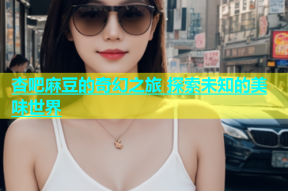 杏吧麻豆的奇幻之旅 探索未知的美味世界