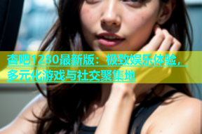 杏吧1280最新版：极致娱乐体验，多元化游戏与社交聚集地