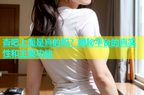 杏吧上面是真的吗？揭秘平台的真实性和主要功能