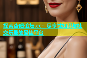 探索杏吧论坛.cc：尽享性知识与社交乐趣的最佳平台