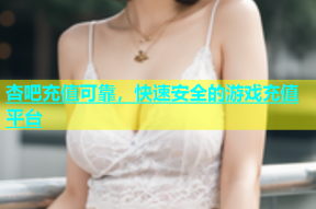 杏吧充值可靠，快速安全的游戏充值平台