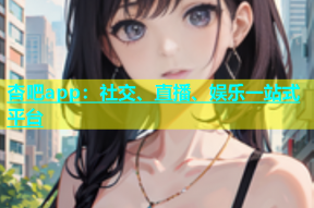 杏吧app：社交、直播、娱乐一站式平台