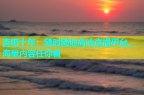 杏吧十年：随时随地高清直播平台，海量内容任你看