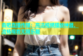 杏吧直播传媒：高清视频播放神器，流畅观看无限乐趣