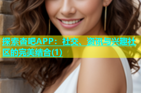 探索杏吧APP：社交、资讯与兴趣社区的完美结合(1)