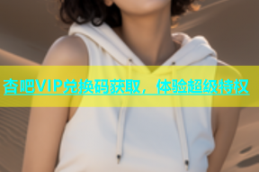 杏吧VIP兑换码获取，体验超级特权