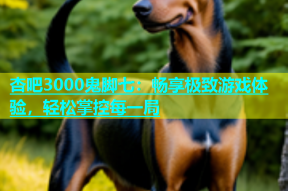 杏吧3000鬼脚七：畅享极致游戏体验，轻松掌控每一局