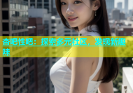 杏吧性吧：探索多元社区，发现新趣味