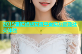2019杏吧智能交流平台助力高效社交体验