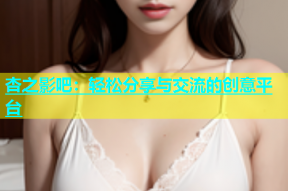 杏之影吧：轻松分享与交流的创意平台