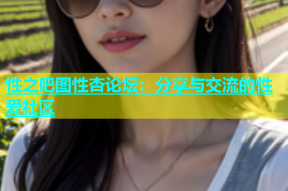 性之吧图性杏论坛：分享与交流的性爱社区