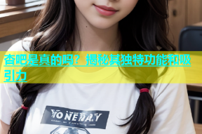 杏吧是真的吗？揭秘其独特功能和吸引力