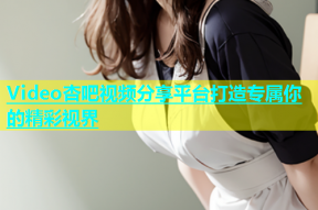 Video杏吧视频分享平台打造专属你的精彩视界