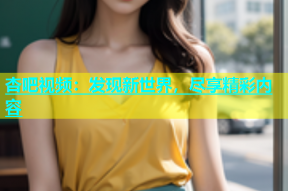 杏吧视频：发现新世界，尽享精彩内容