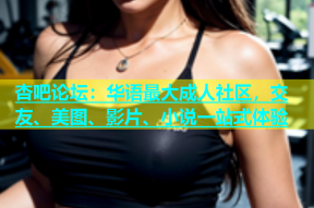 杏吧论坛：华语最大成人社区，交友、美图、影片、小说一站式体验