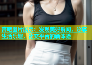 杏吧图片展示：发现美好瞬间，分享生活乐趣，社交平台的新体验