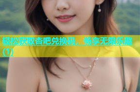 轻松获取杏吧兑换码，畅享无限乐趣(1)